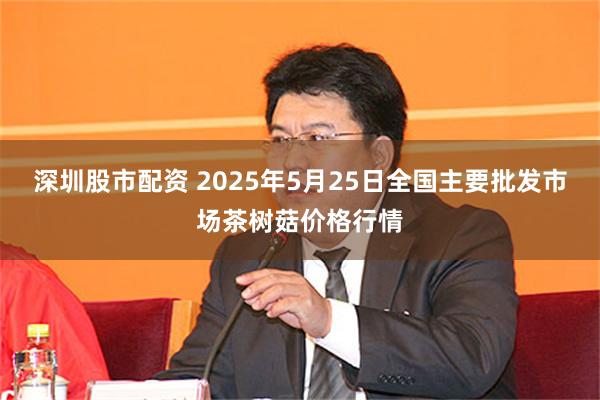 深圳股市配资 2025年5月25日全国主要批发市场茶树菇价格行情