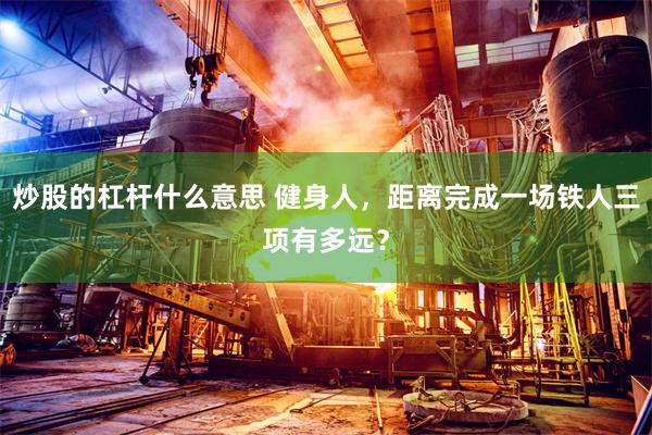 炒股的杠杆什么意思 健身人，距离完成一场铁人三项有多远？