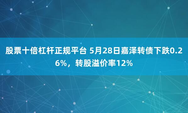 股票十倍杠杆正规平台 5月28日嘉泽转债下跌0.26%，转股溢价率12%