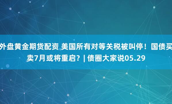 外盘黄金期货配资 美国所有对等关税被叫停！国债买卖7月或将重启？| 债圈大家说05.29
