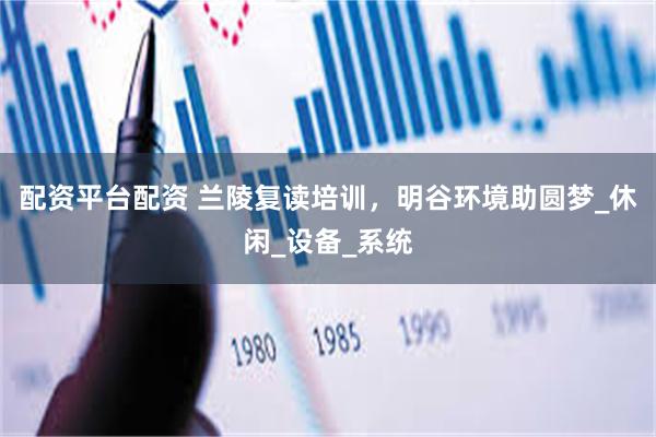 配资平台配资 兰陵复读培训，明谷环境助圆梦_休闲_设备_系统