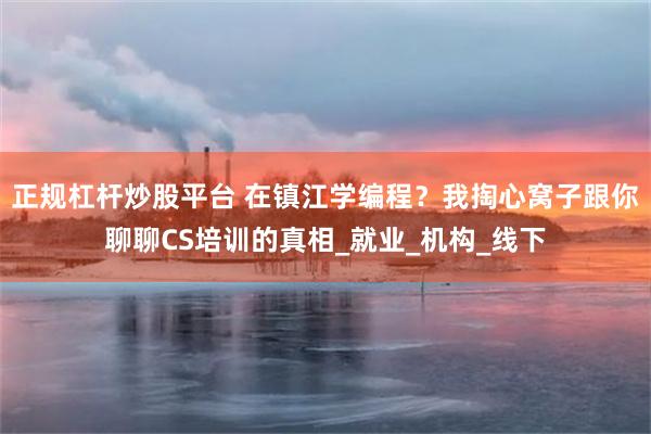 正规杠杆炒股平台 在镇江学编程？我掏心窝子跟你聊聊CS培训的真相_就业_机构_线下