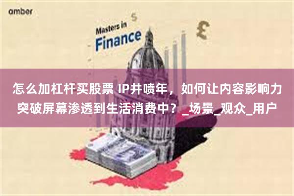 怎么加杠杆买股票 IP井喷年，如何让内容影响力突破屏幕渗透到生活消费中？_场景_观众_用户