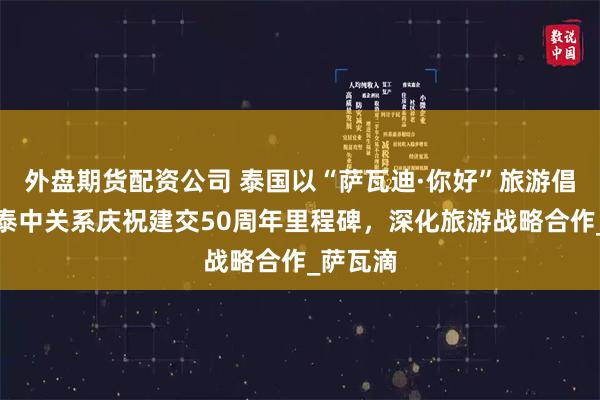 外盘期货配资公司 泰国以“萨瓦迪·你好”旅游倡议强化泰中关系庆祝建交50周年里程碑，深化旅游战略合作_萨瓦滴