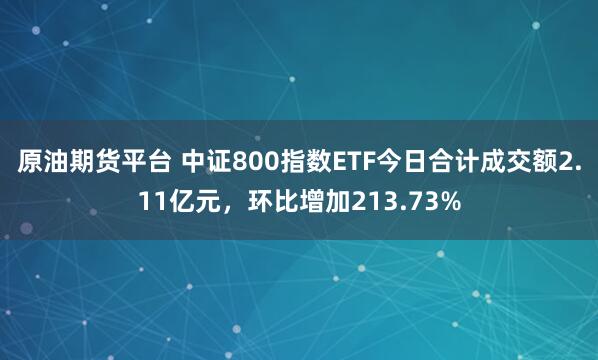 原油期货平台 中证800指数ETF今日合计成交额2.11亿元，环比增加213.73%