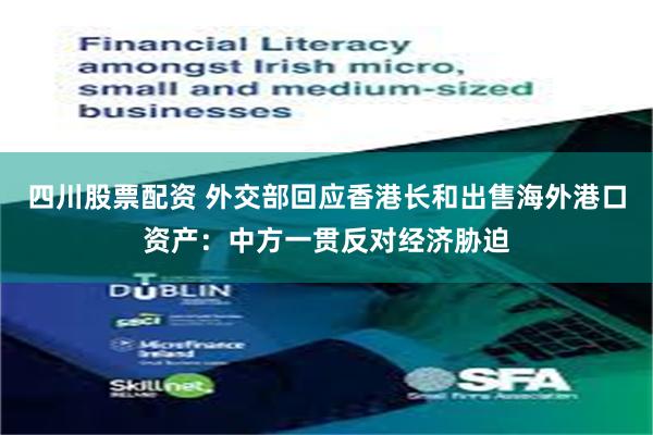 四川股票配资 外交部回应香港长和出售海外港口资产：中方一贯反对经济胁迫