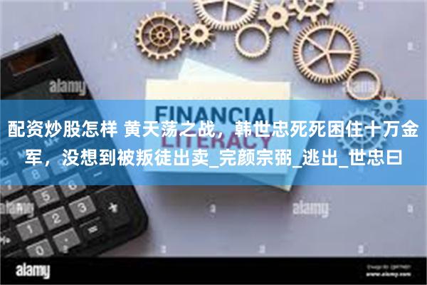 配资炒股怎样 黄天荡之战，韩世忠死死困住十万金军，没想到被叛徒出卖_完颜宗弼_逃出_世忠曰