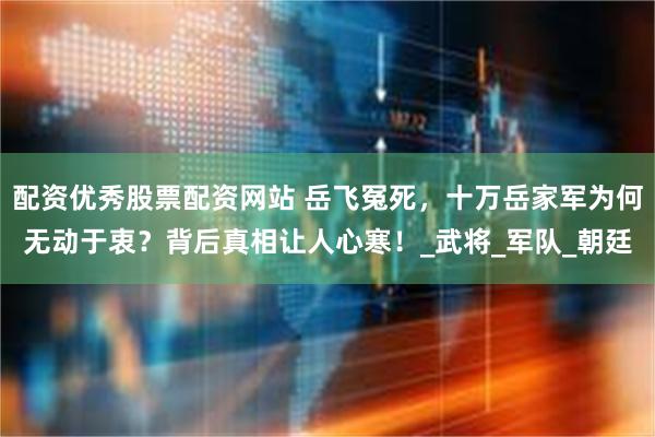 配资优秀股票配资网站 岳飞冤死，十万岳家军为何无动于衷？背后真相让人心寒！_武将_军队_朝廷