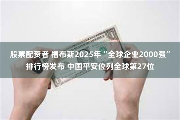 股票配资者 福布斯2025年“全球企业2000强”排行榜发布 中国平安位列全球第27位