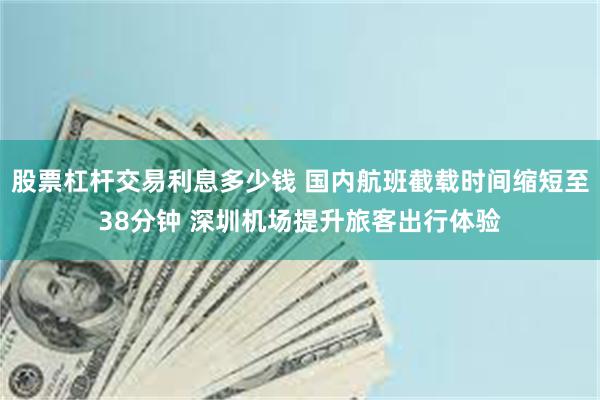 股票杠杆交易利息多少钱 国内航班截载时间缩短至38分钟 深圳机场提升旅客出行体验