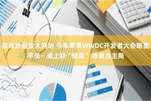 在线炒股放大网站 今年苹果WWDC开发者大会略显平淡— 桌上缺“硬菜” 场景当主角