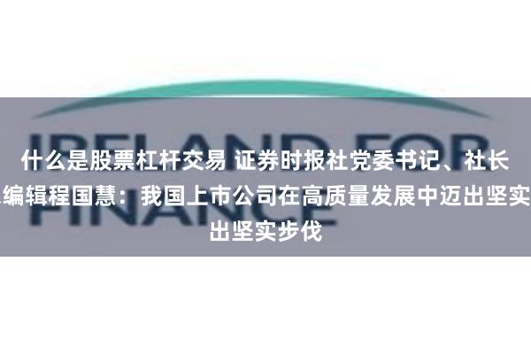 什么是股票杠杆交易 证券时报社党委书记、社长兼总编辑程国慧：我国上市公司在高质量发展中迈出坚实步伐