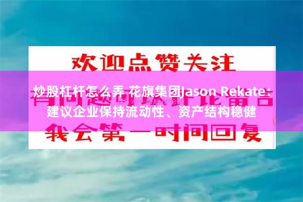 炒股杠杆怎么弄 花旗集团Jason Rekate：建议企业保持流动性、资产结构稳健