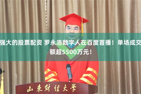 强大的股票配资 罗永浩数字人在百度首播！单场成交额超5500万元！