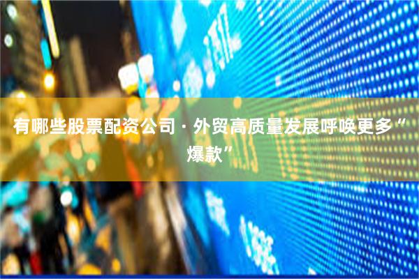 有哪些股票配资公司 · 外贸高质量发展呼唤更多“爆款”