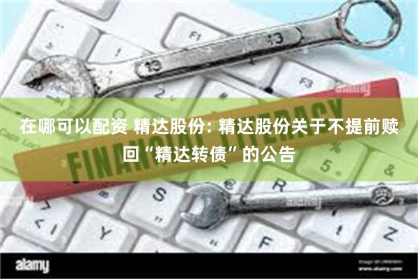 在哪可以配资 精达股份: 精达股份关于不提前赎回“精达转债”的公告