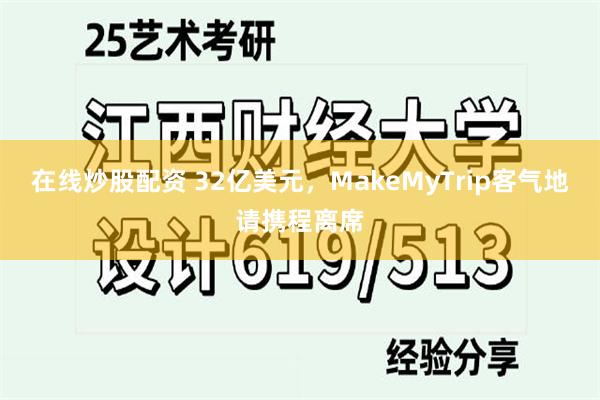 在线炒股配资 32亿美元，MakeMyTrip客气地请携程离席