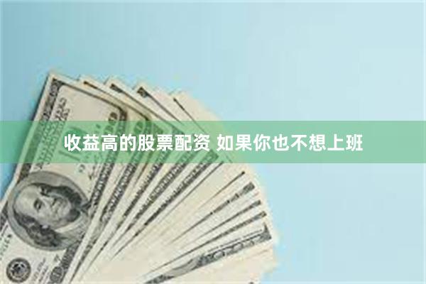 收益高的股票配资 如果你也不想上班