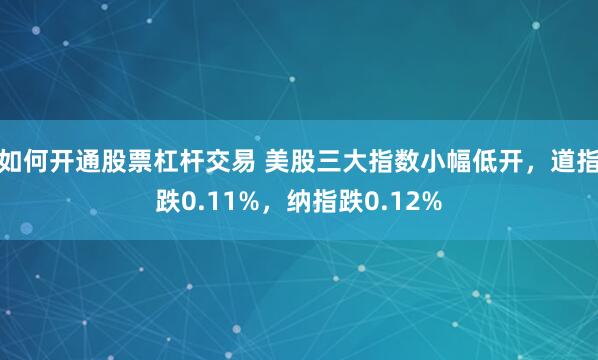 如何开通股票杠杆交易 美股三大指数小幅低开，道指跌0.11%，纳指跌0.12%