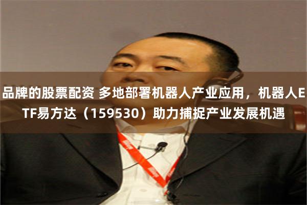 品牌的股票配资 多地部署机器人产业应用，机器人ETF易方达（159530）助力捕捉产业发展机遇