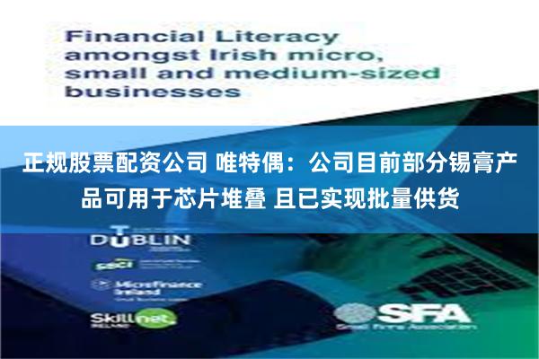 正规股票配资公司 唯特偶：公司目前部分锡膏产品可用于芯片堆叠 且已实现批量供货