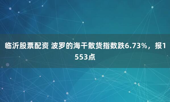 临沂股票配资 波罗的海干散货指数跌6.73%，报1553点