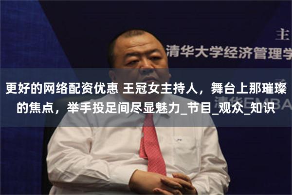 更好的网络配资优惠 王冠女主持人，舞台上那璀璨的焦点，举手投足间尽显魅力_节目_观众_知识