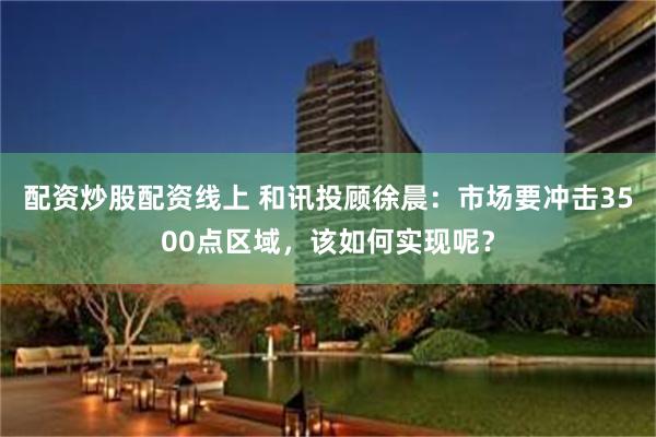 配资炒股配资线上 和讯投顾徐晨：市场要冲击3500点区域，该如何实现呢？