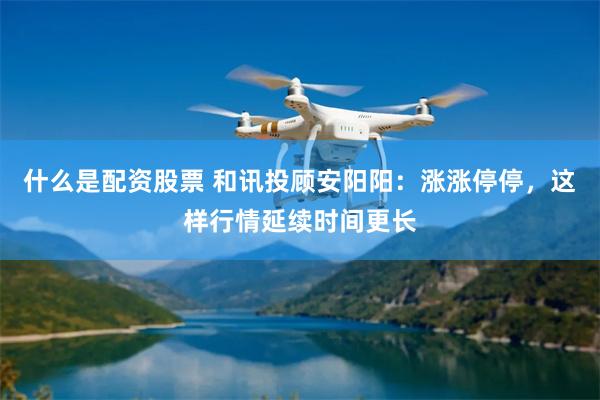 什么是配资股票 和讯投顾安阳阳：涨涨停停，这样行情延续时间更长
